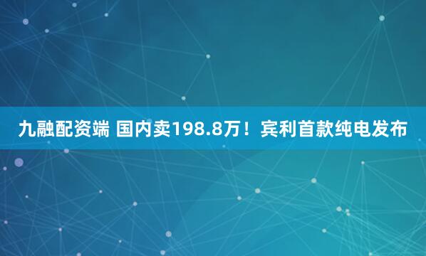九融配资端 国内卖198.8万！宾利首款纯电发布