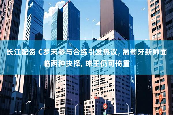 长江配资 C罗未参与合练引发热议, 葡萄牙新帅面临两种抉择, 球王仍可倚重