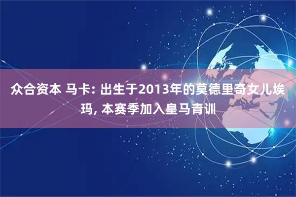 众合资本 马卡: 出生于2013年的莫德里奇女儿埃玛, 本赛季加入皇马青训