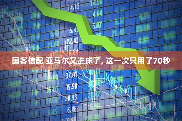 国客信配 亚马尔又进球了, 这一次只用了70秒