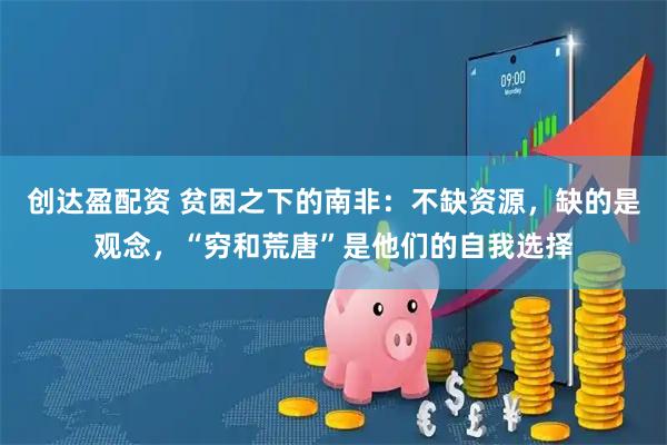 创达盈配资 贫困之下的南非：不缺资源，缺的是观念，“穷和荒唐”是他们的自我选择