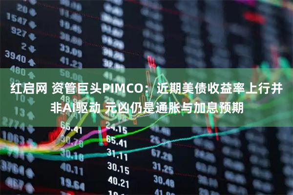 红启网 资管巨头PIMCO：近期美债收益率上行并非AI驱动 元凶仍是通胀与加息预期
