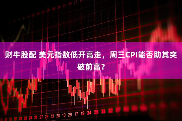 财牛股配 美元指数低开高走，周三CPI能否助其突破前高？