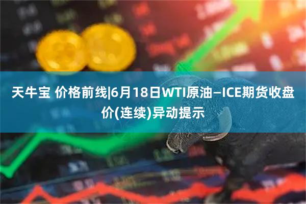天牛宝 价格前线|6月18日WTI原油—ICE期货收盘价(连续)异动提示