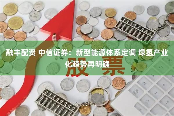 融丰配资 中信证券：新型能源体系定调 绿氢产业化趋势再明确