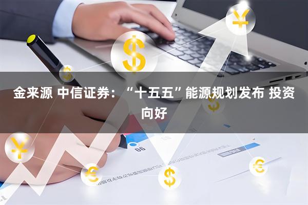金来源 中信证券：“十五五”能源规划发布 投资向好