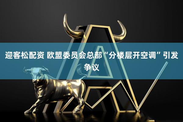 迎客松配资 欧盟委员会总部“分楼层开空调”引发争议