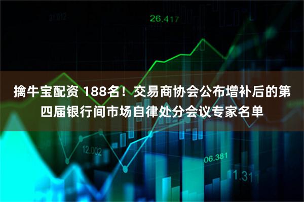 擒牛宝配资 188名！交易商协会公布增补后的第四届银行间市场自律处分会议专家名单