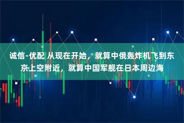 诚信-优配 从现在开始，就算中俄轰炸机飞到东京上空附近，就算中国军舰在日本周边海