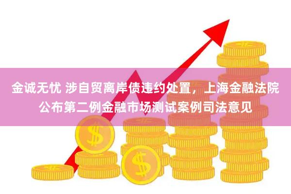 金诚无忧 涉自贸离岸债违约处置，上海金融法院公布第二例金融市场测试案例司法意见