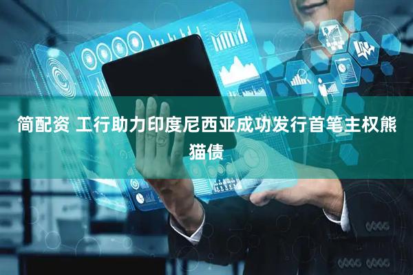 简配资 工行助力印度尼西亚成功发行首笔主权熊猫债