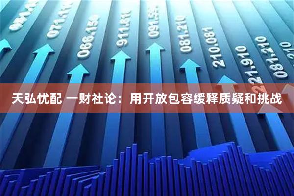 天弘忧配 一财社论：用开放包容缓释质疑和挑战