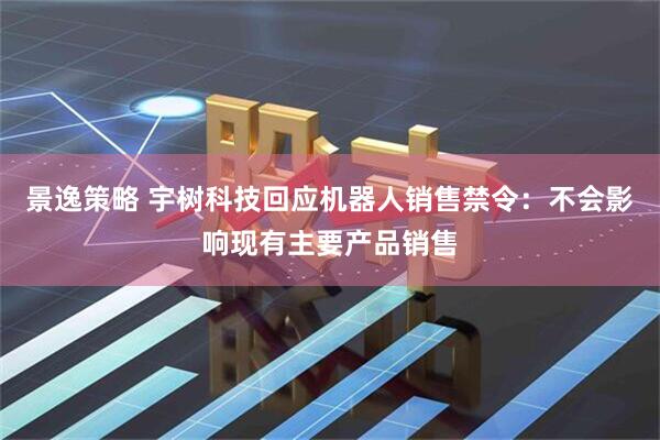 景逸策略 宇树科技回应机器人销售禁令：不会影响现有主要产品销售