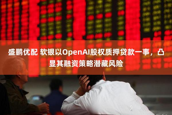 盛鹏优配 软银以OpenAI股权质押贷款一事，凸显其融资策略潜藏风险