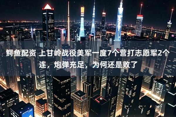 鳄鱼配资 上甘岭战役美军一度7个营打志愿军2个连,炮弹充足,为何还是败了