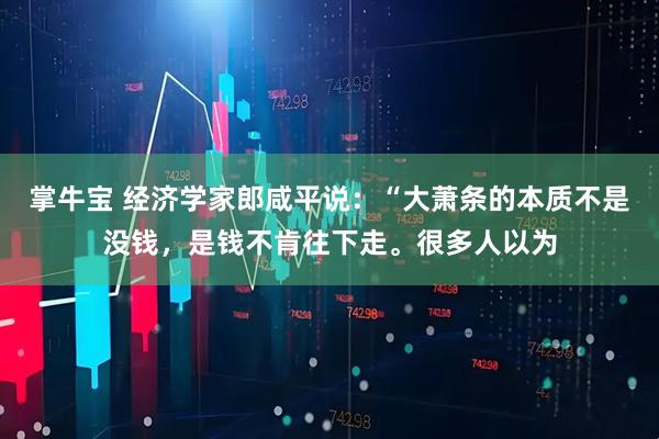 掌牛宝 经济学家郎咸平说：“大萧条的本质不是没钱，是钱不肯往下走。很多人以为